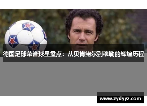 德国足球荣誉球星盘点：从贝肯鲍尔到穆勒的辉煌历程