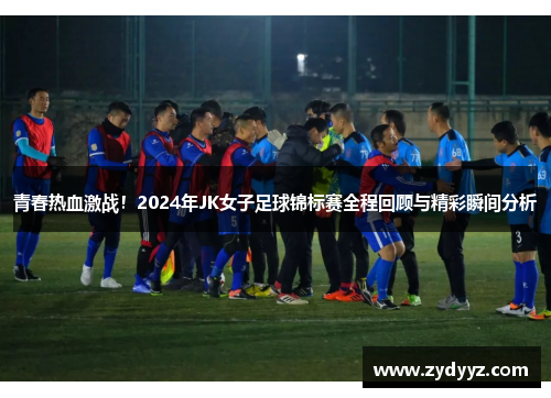 青春热血激战！2024年JK女子足球锦标赛全程回顾与精彩瞬间分析