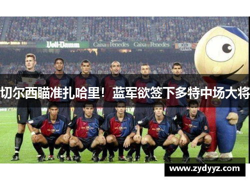 切尔西瞄准扎哈里！蓝军欲签下多特中场大将